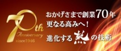 おかげさまで創業70年 さらなる高みへ！進化する熱の技術